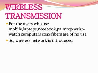  For the users who use
mobile,laptops,notebook,palmtop,wrist-
watch computers coax fibers are of no use
 So, wireless network is introduced
 
