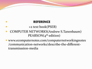  REFERENCE
 +2 text book(PSEB)
 COMPUTER NETWORKS(Andrew S.Tanenbaum)
PEARSON(4th edition)
 www.ecomputernotes.com/computernetworkingnotes
/communication-networks/describe-the-different-
transmisssion-media
 