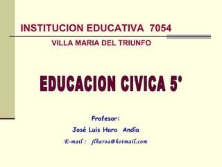 INSTITUCION EDUCATIVA  7054 VILLA MARIA DEL TRIUNFO EDUCACION CIVICA 5° Profesor: José Luis Haro  Andía E-mail :   [email_address] 