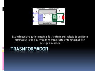 TRASNFORMADOR Es un dispositivo que se encarga de transformar el voltaje de corriente alterna que tiene a su entrada en otro de diferente amplitud, que entrega a su salida  