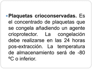 Plaquetas crioconservadas. Es
el concentrado de plaquetas que
se congela añadiendo un agente
crioprotector. La congelación
debe realizarse en las 24 horas
pos-extracción. La temperatura
de almacenamiento será de -80
ºC o inferior.
 