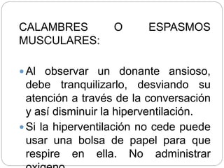 CALAMBRES O ESPASMOS
MUSCULARES:
 Al observar un donante ansioso,
debe tranquilizarlo, desviando su
atención a través de la conversación
y así disminuir la hiperventilación.
 Si la hiperventilación no cede puede
usar una bolsa de papel para que
respire en ella. No administrar
 
