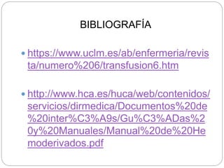 BIBLIOGRAFÍA
 https://www.uclm.es/ab/enfermeria/revis
ta/numero%206/transfusion6.htm
 http://www.hca.es/huca/web/contenidos/
servicios/dirmedica/Documentos%20de
%20inter%C3%A9s/Gu%C3%ADas%2
0y%20Manuales/Manual%20de%20He
moderivados.pdf
 
