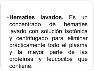 Hematíes lavados. Es un
concentrado de hematíes
lavado con solución isotónica
y centrifugado para eliminar
prácticamente todo el plasma
y la mayor parte de las
proteínas y leucocitos que
contiene.
 