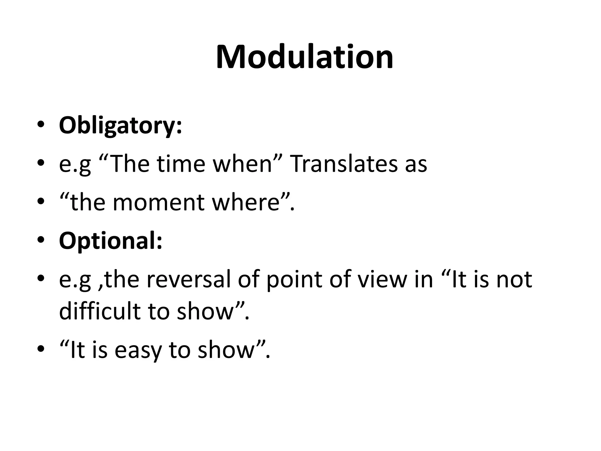 Modulation
• Obligatory:
• e.g “The time when” Translates as
• “the moment where”.
• Optional:
• e.g ,the reversal of point of view in “It is not
difficult to show”.
• “It is easy to show”.
 