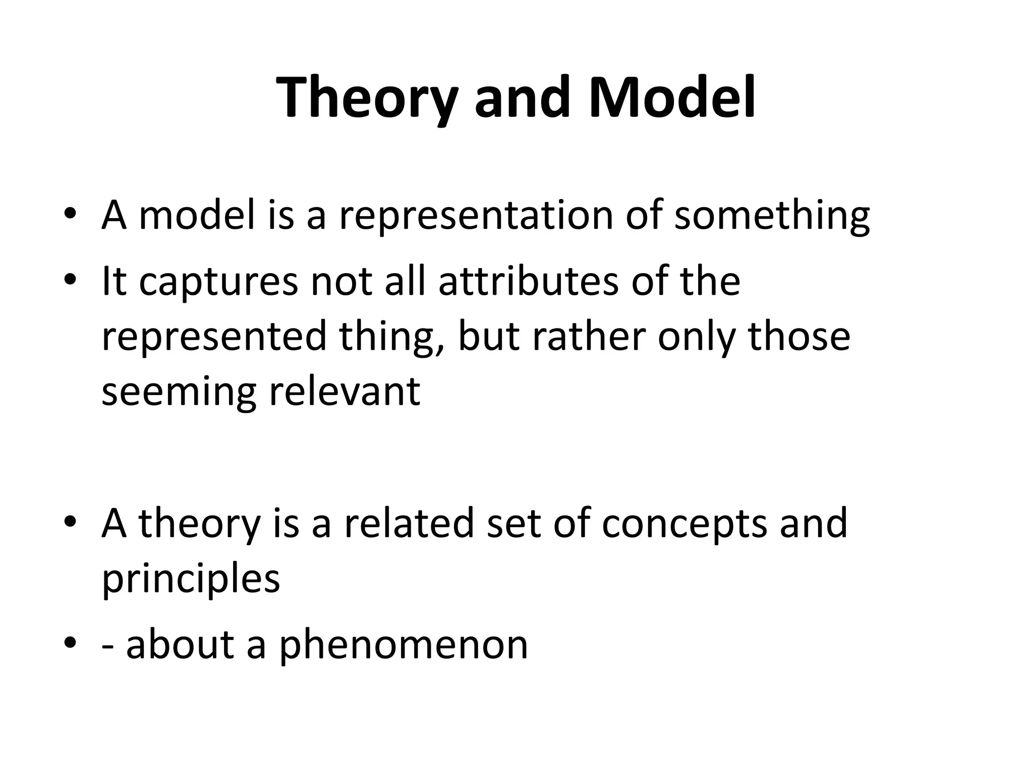Theory and Model
• A model is a representation of something
• It captures not all attributes of the
represented thing, but rather only those
seeming relevant
• A theory is a related set of concepts and
principles
• - about a phenomenon
 