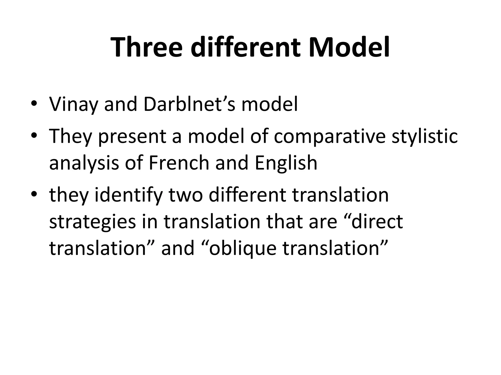 Three different Model
• Vinay and Darblnet’s model
• They present a model of comparative stylistic
analysis of French and English
• they identify two different translation
strategies in translation that are “direct
translation” and “oblique translation”
 