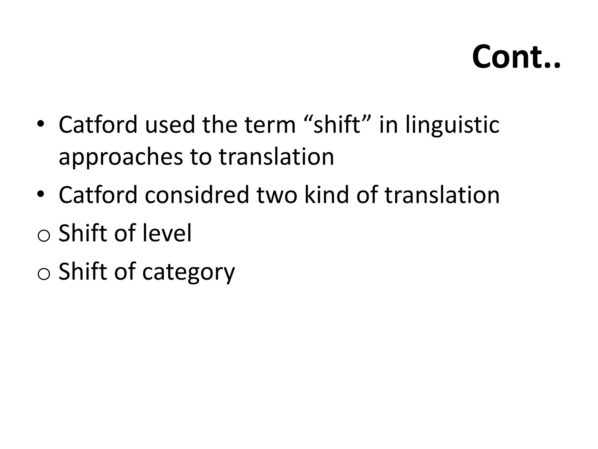 Cont..
• Catford used the term “shift” in linguistic
approaches to translation
• Catford considred two kind of translation
o Shift of level
o Shift of category
 
