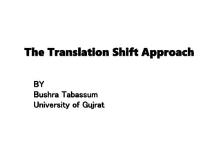 The Translation Shift Approach
BY
Bushra Tabassum
University of Gujrat
 