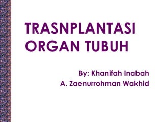 TRASNPLANTASI
ORGAN TUBUH
By: Khanifah Inabah
A. Zaenurrohman Wakhid
 