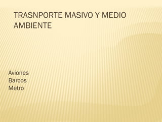 TRASNPORTE MASIVO Y MEDIO
AMBIENTE
Aviones
Barcos
Metro
 