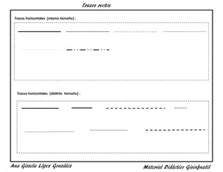 Trazos rectos
Material Didáctico GisinfnatilAna Gissela López González
Trazos horizontales (mismo tamaño) :
Trazos horizontales (distinto tamaño) :
 