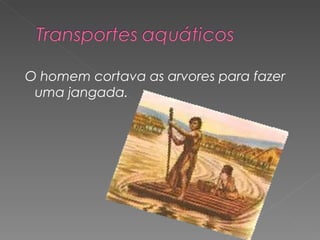 O homem cortava as arvores para fazer
 uma jangada.
 