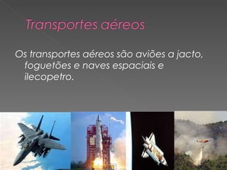 Os transportes aéreos são aviões a jacto,
 foguetões e naves espaciais e
 ilecopetro.
 
