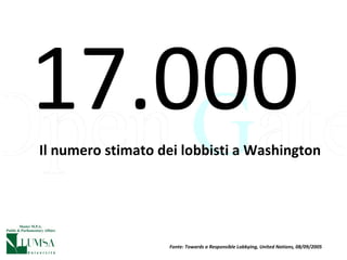 Il numero stimato dei lobbisti a Washington 17.000 Fonte: Towards a Responsible Lobbying, United Nations, 08/09/2005 