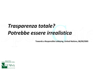 Trasparenza totale?  Potrebbe essere irrealistica Towards a Responsible Lobbying, United Nations, 08/09/2005 