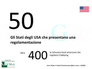 Gli Stati degli USA che presentano una regolamentazione 50 400 le istituzioni locali americane che regolano il lobbying Oltre  Fonte: Master in Public & Parliamentary Affairs, Lumsa – 10/2009 