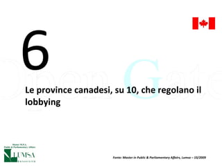 Le province canadesi, su 10, che regolano il lobbying 6 Fonte: Master in Public & Parliamentary Affairs, Lumsa – 10/2009 