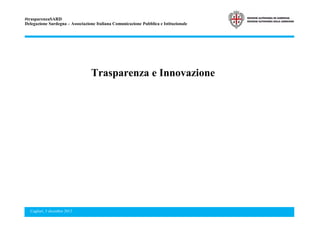 #trasparenzaSARD
Delegazione Sardegna – Associazione Italiana Comunicazione Pubblica e Istituzionale

Trasparenza e Innovazione

Cagliari, 5 dicembre 2013

1

 
