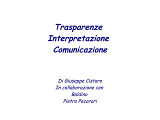 Trasparenze
Interpretazione
Comunicazione
Di Giuseppe Cistaro
In collaborazione con
Baldino
Pietro Pecorari
 