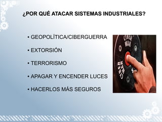 ¿POR QUÉ ATACAR SISTEMAS INDUSTRIALES?



 ●   GEOPOLÍTICA/CIBERGUERRA

 ●   EXTORSIÓN

 ●   TERRORISMO

 ●   APAGAR Y ENCENDER LUCES

 ●   HACERLOS MÁS SEGUROS
 