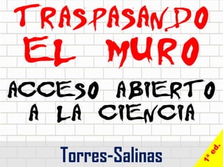 ACCESO ABIERTO
A LA CIENCIA
Torres-Salinas
TRASPASANDO
EL MURO
 