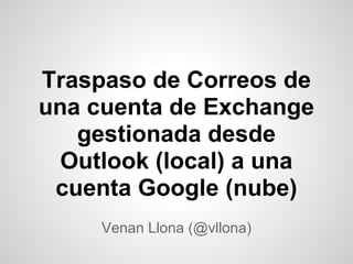 Traspaso de Correos de
una cuenta de Exchange
   gestionada desde
  Outlook (local) a una
 cuenta Google (nube)
     Venan Llona (@vllona)
 