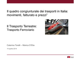 Il quadro congiunturale dei trasporti in Italia:
movimenti, fatturato e prezzi”
Il Trasporto Terrestre:
Trasporto Ferroviario
Caterina Torelli – Marica D’Elia
14 aprile 2014
 