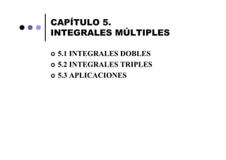 CAPÍTULO 5.
INTEGRALES MÚLTIPLES

 5.1 INTEGRALES DOBLES
 5.2 INTEGRALES TRIPLES
 5.3 APLICACIONES
 