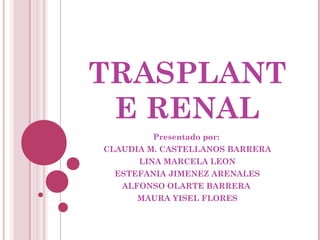 TRASPLANT
 E RENAL
        Presentado por:
CLAUDIA M. CASTELLANOS BARRERA
      LINA MARCELA LEON
  ESTEFANIA JIMENEZ ARENALES
   ALFONSO OLARTE BARRERA
      MAURA YISEL FLORES
 