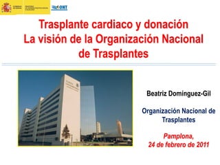 Trasplante cardiaco y donación
La visión de la Organización Nacional
           de Trasplantes


                         Beatriz Domínguez-Gil

                        Organización Nacional de
                              Trasplantes

                              Pamplona,
                         24 de febrero de 2011
 