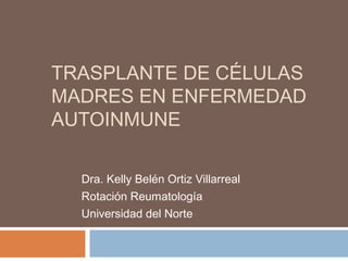 TRASPLANTE DE CÉLULAS
MADRES EN ENFERMEDAD
AUTOINMUNE

  Dra. Kelly Belén Ortiz Villarreal
  Rotación Reumatología
  Universidad del Norte
 