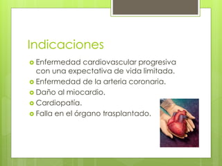 Indicaciones
 Enfermedad cardiovascular progresiva
con una expectativa de vida limitada.
 Enfermedad de la arteria coronaria.
 Daño al miocardio.
 Cardiopatía.
 Falla en el órgano trasplantado.
 