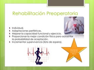 Rehabilitación Preoperatoria
Individual.
Adaptaciones periféricas.
Mejorar la capacidad funcional y ejercicio.
Proporcionar la mejor condición física para aumentar
la probabilidad de aceptación.
Incrementar supervivencia (lista de espera).
Mantener
condición
física
 