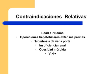 Contraindicaciones  Relativas Edad > 70 años Operaciones hepatobiliares extensas previas Trombosis de vena porta Insuficiencia renal Obesidad mórbida VIH + 