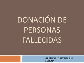 DONACIÓN DE
PERSONAS
FALLECIDAS
RESÉNDIZ LÓPEZ MELISSA
LORENA
 