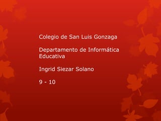Colegio de San Luis Gonzaga

Departamento de Informática
Educativa

Ingrid Siezar Solano

9 - 10
 