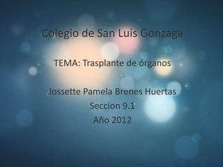 Colegio de San Luis Gonzaga

  TEMA: Trasplante de órganos

 Jossette Pamela Brenes Huertas
           Seccion 9.1
            Año 2012
 