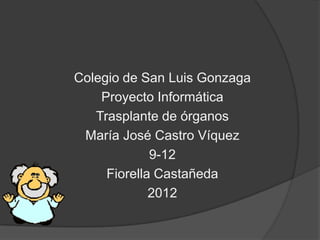Colegio de San Luis Gonzaga
    Proyecto Informática
   Trasplante de órganos
 María José Castro Víquez
             9-12
     Fiorella Castañeda
             2012
 