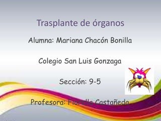 Trasplante de órganos
Alumna: Mariana Chacón Bonilla

   Colegio San Luis Gonzaga

        Sección: 9-5

Profesora: Fiorella Castañeda
 