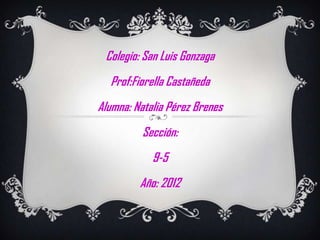 Colegio: San Luis Gonzaga
  Prof:Fiorella Castañeda
Alumna: Natalia Pérez Brenes
          Sección:
            9-5
         Año: 2012
 