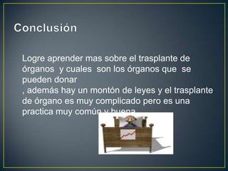 Logre aprender mas sobre el trasplante de
órganos y cuales son los órganos que se
pueden donar
, además hay un montón de leyes y el trasplante
de órgano es muy complicado pero es una
practica muy común y buena
 