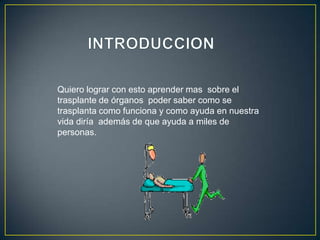 Quiero lograr con esto aprender mas sobre el
trasplante de órganos poder saber como se
trasplanta como funciona y como ayuda en nuestra
vida diría además de que ayuda a miles de
personas.
 