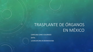 TRASPLANTE DE ÓRGANOS
EN MÉXICO
CAROLINA CANO COLORADO
DHTIC
LICENCIATURA EN BIOMEDICINA
 