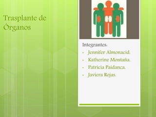 Trasplante de 
Órganos 
Integrantes: 
• Jennifer Almonacid. 
• Katherine Montaña. 
• Patricia Paidanca. 
• Javiera Rojas. 
 