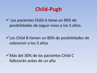 Child-Pugh
 Los pacientes Child A tiene un 90% de
posibilidades de seguir vivos a los 5 años.
Los Child B tienen un 80% ...