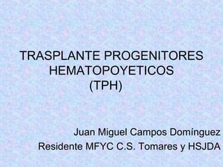TRASPLANTE PROGENITORES 
HEMATOPOYETICOS 
(TPH) 
Juan Miguel Campos Domínguez 
Residente MFYC C.S. Tomares y HSJDA 
 