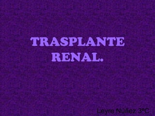 TRASPLANTE
RENAL.
Leyre Núñez 3ºC
 
