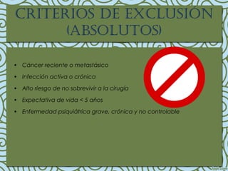 • Cáncer reciente o metastásico
• Infección activa o crónica
• Alto riesgo de no sobrevivir a la cirugía
• Expectativa de vida < 5 años
• Enfermedad psiquiátrica grave, crónica y no controlable
crIterIos de exclusIón
(absolutos)
 