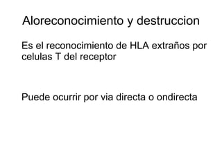 Aloreconocimiento y destruccion Es el reconocimiento de HLA extraños por celulas T del receptor Puede ocurrir por via directa o ondirecta 